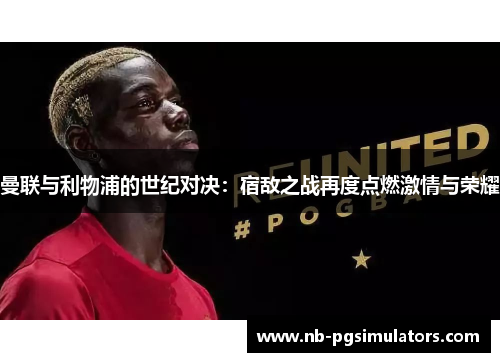 曼联与利物浦的世纪对决:宿敌之战再度点燃激情与荣耀 曼联与利物浦的世纪对决:宿敌之战再度点燃激情与荣耀