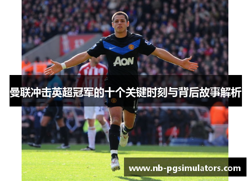 曼联冲击英超冠军的十个关键时刻与背后故事解析 曼联冲击英超冠军的十个关键时刻与背后故事解析