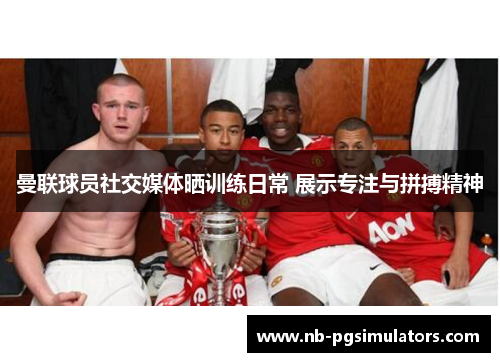 曼联球员社交媒体晒训练日常 展示专注与拼搏精神