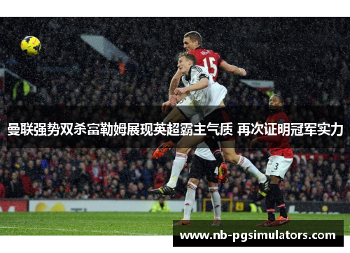 曼联强势双杀富勒姆展现英超霸主气质 再次证明冠军实力