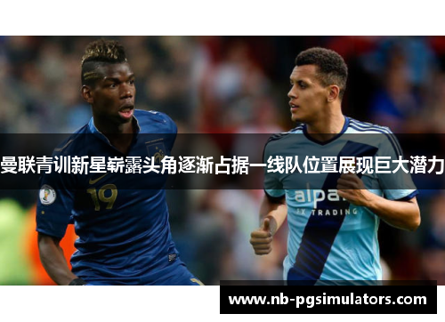 曼联青训新星崭露头角逐渐占据一线队位置展现巨大潜力