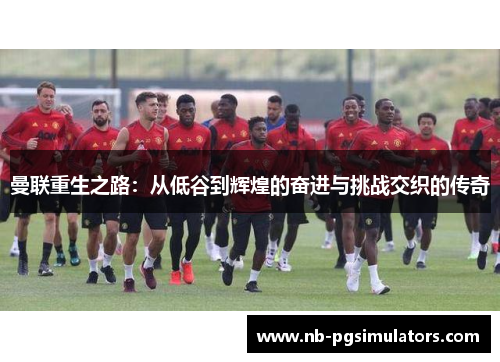 曼联重生之路：从低谷到辉煌的奋进与挑战交织的传奇