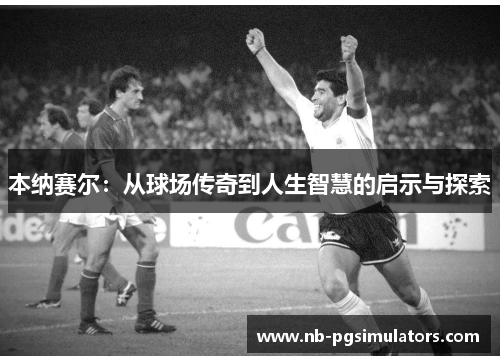 本纳赛尔：从球场传奇到人生智慧的启示与探索
