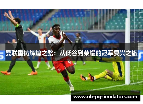 曼联重铸辉煌之路：从低谷到荣耀的冠军复兴之旅