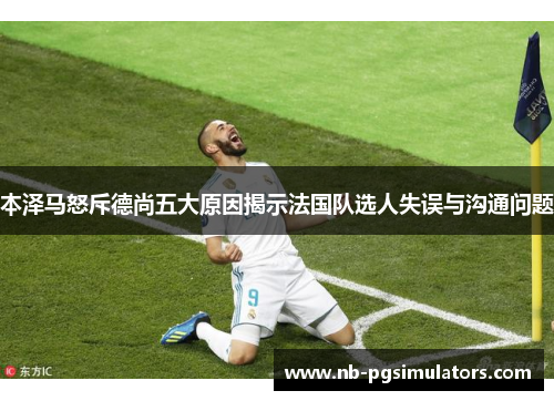 本泽马怒斥德尚五大原因揭示法国队选人失误与沟通问题