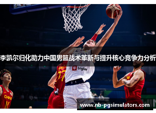 李凯尔归化助力中国男篮战术革新与提升核心竞争力分析