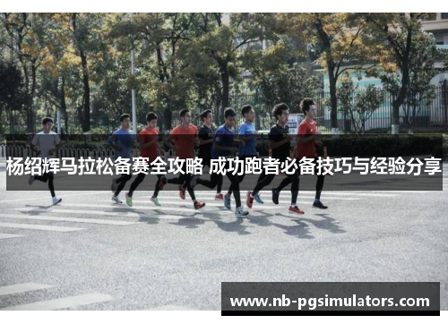 杨绍辉马拉松备赛全攻略 成功跑者必备技巧与经验分享