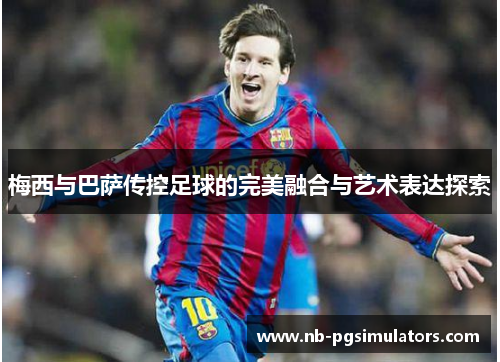 梅西与巴萨传控足球的完美融合与艺术表达探索 梅西与巴萨传控足球的完美融合与艺术表达探索