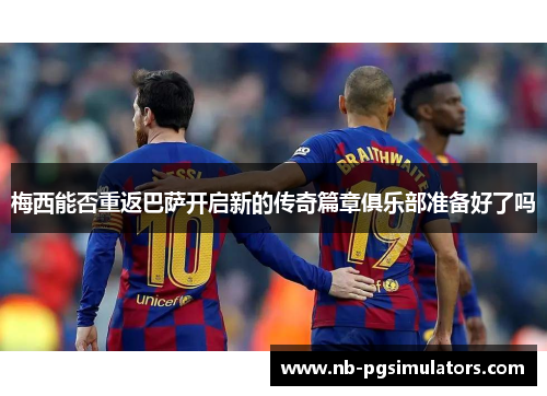 梅西能否重返巴萨开启新的传奇篇章俱乐部准备好了吗