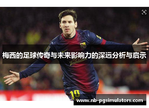 梅西的足球传奇与未来影响力的深远分析与启示 梅西的足球传奇与未来影响力的深远分析与启示