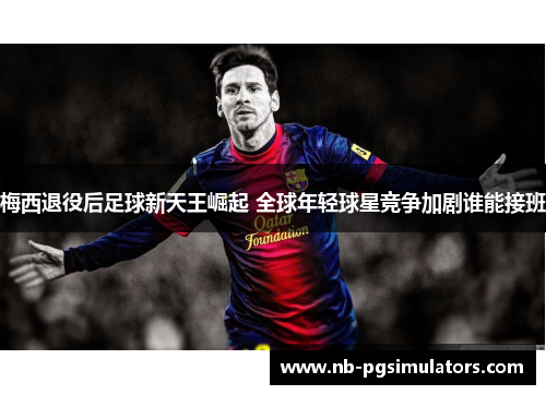 梅西退役后足球新天王崛起 全球年轻球星竞争加剧谁能接班