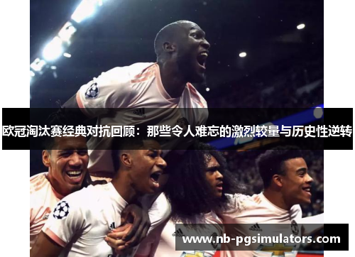 欧冠淘汰赛经典对抗回顾：那些令人难忘的激烈较量与历史性逆转