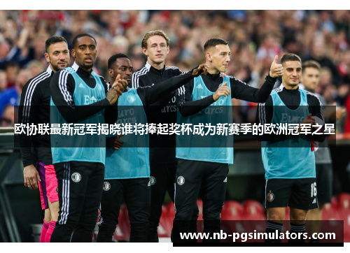欧协联最新冠军揭晓谁将捧起奖杯成为新赛季的欧洲冠军之星