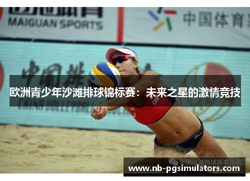 欧洲青少年沙滩排球锦标赛：未来之星的激情竞技