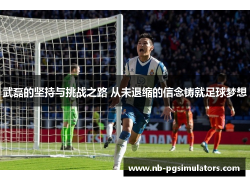 武磊的坚持与挑战之路 从未退缩的信念铸就足球梦想