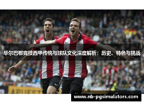 毕尔巴鄂竞技西甲传统与球队文化深度解析：历史、特色与挑战