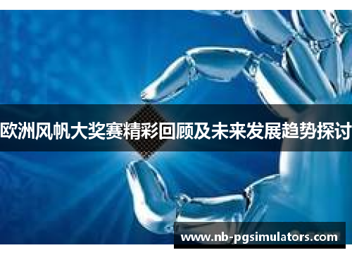 欧洲风帆大奖赛精彩回顾及未来发展趋势探讨