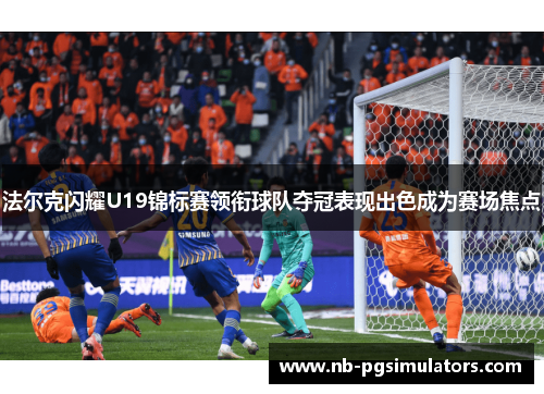 法尔克闪耀U19锦标赛领衔球队夺冠表现出色成为赛场焦点