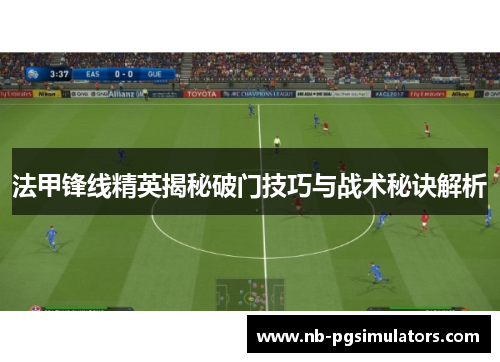 法甲锋线精英揭秘破门技巧与战术秘诀解析
