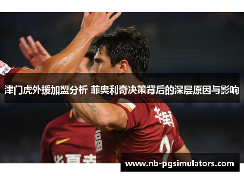 津门虎外援加盟分析 菲奥利奇决策背后的深层原因与影响