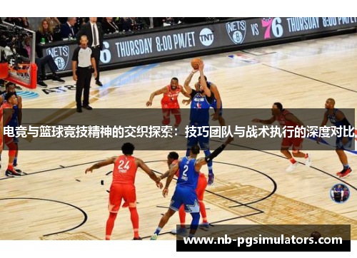 电竞与篮球竞技精神的交织探索：技巧团队与战术执行的深度对比